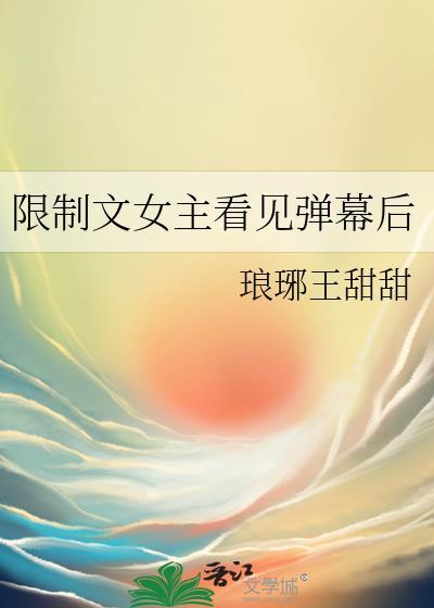 限制文女主看见弹幕后琅琊王甜甜